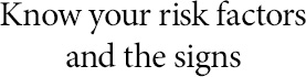 Know your risk factors and the signs