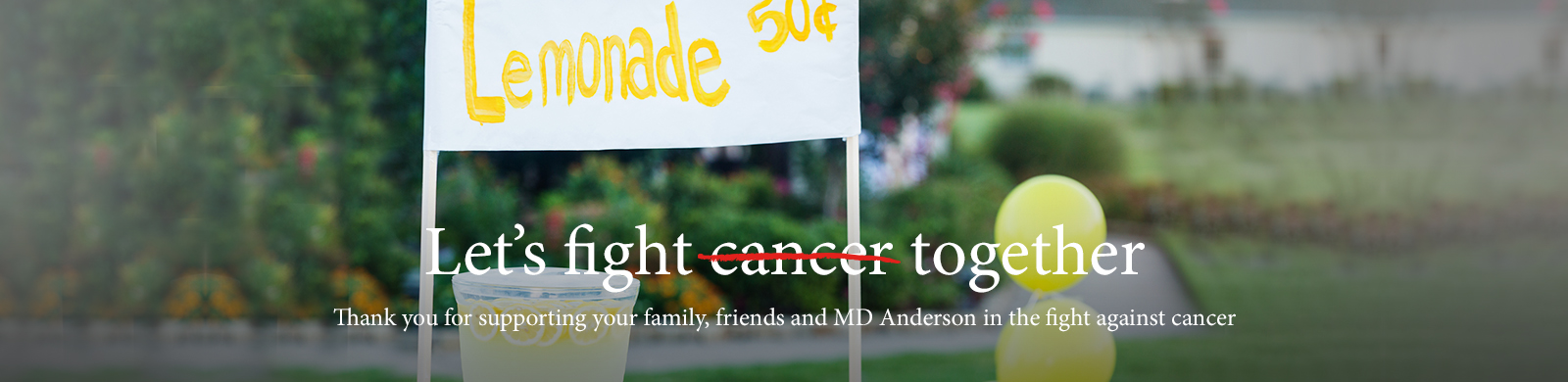 Let's fight cancer together. Thank you for supporting your family, friends and MD Anderson in the fight against cancer.